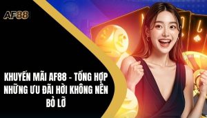Khuyến Mãi AF88 - Tổng Hợp Những Ưu Đãi Hời Không Nên Bỏ Lỡ 3 Khuyến Mãi AF88